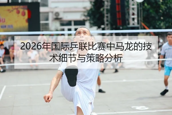 2026年国际乒联比赛中马龙的技术细节与策略分析