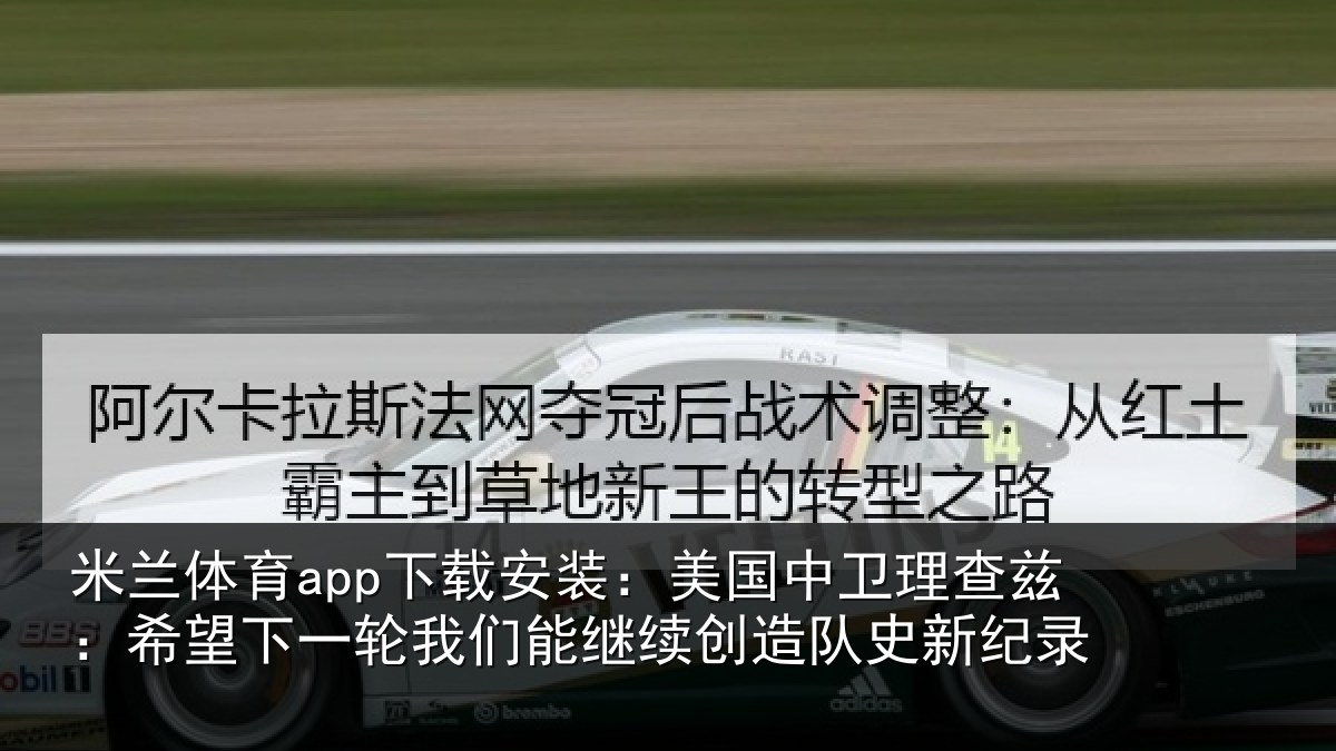 米兰体育app下载安装：美国中卫理查兹：希望下一轮我们能继续创造队史新纪录