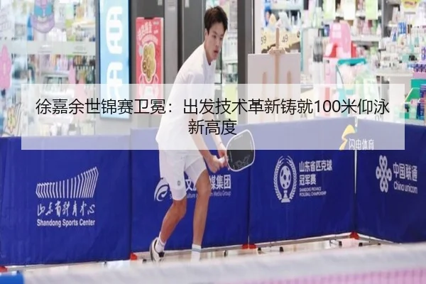 徐嘉余世锦赛卫冕：出发技术革新铸就100米仰泳新高度