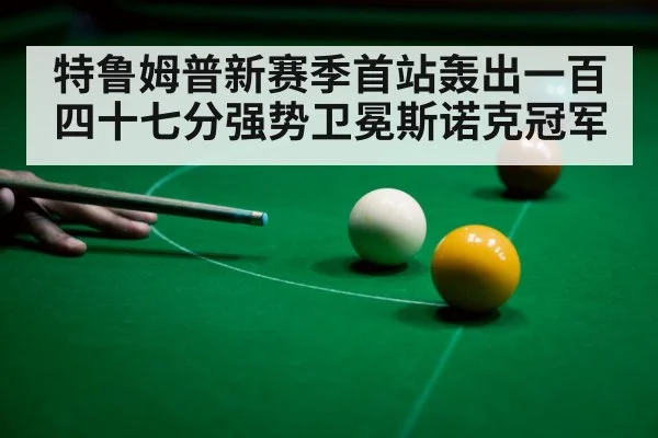 特鲁姆普新赛季首站轰出一百四十七分强势卫冕斯诺克冠军
