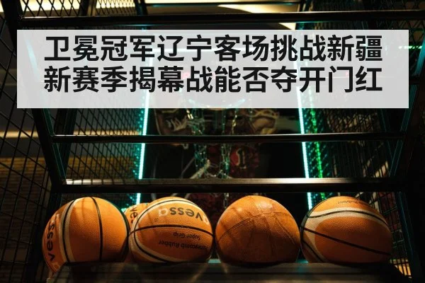 卫冕冠军辽宁客场挑战新疆 新赛季揭幕战能否夺开门红