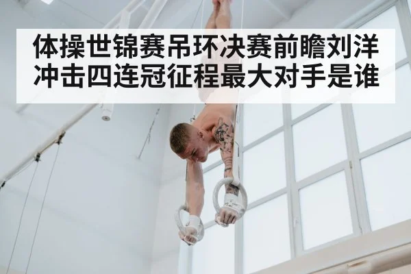 体操世锦赛吊环决赛前瞻刘洋冲击四连冠征程最大对手是谁