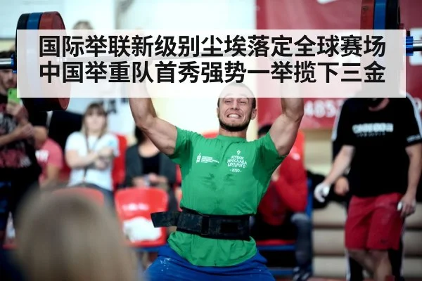 国际举联新级别尘埃落定全球赛场 中国举重队首秀强势一举揽下三金