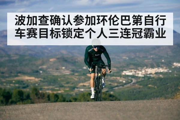 波加查确认参加环伦巴第自行车赛目标锁定个人三连冠霸业